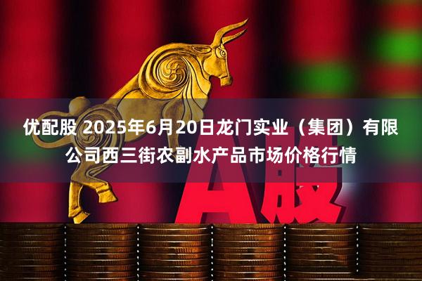 优配股 2025年6月20日龙门实业（集团）有限公司西三街农副水产品市场价格行情
