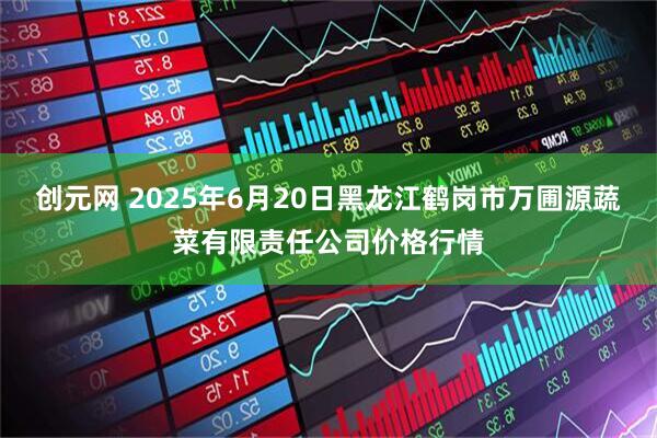 创元网 2025年6月20日黑龙江鹤岗市万圃源蔬菜有限责任公司价格行情