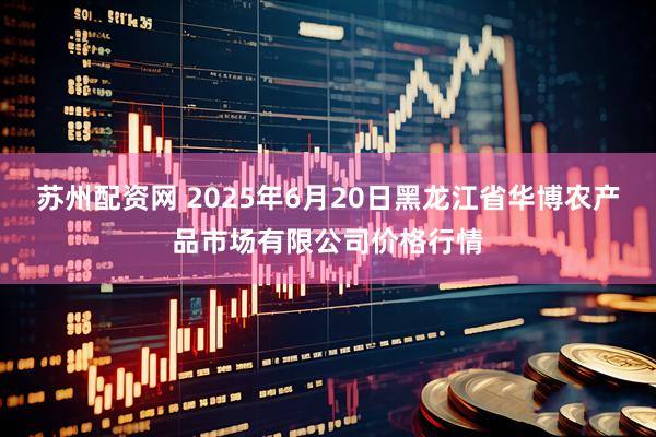 苏州配资网 2025年6月20日黑龙江省华博农产品市场有限公司价格行情