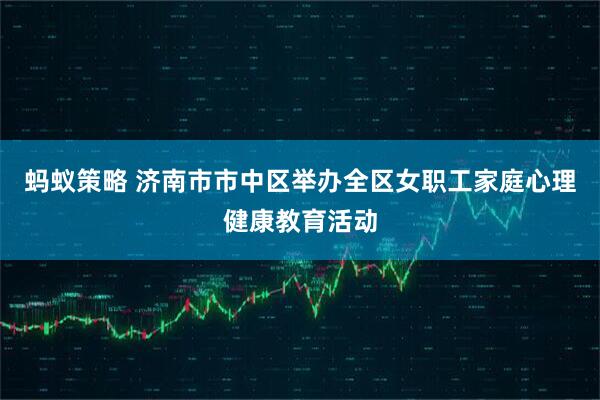 蚂蚁策略 济南市市中区举办全区女职工家庭心理健康教育活动