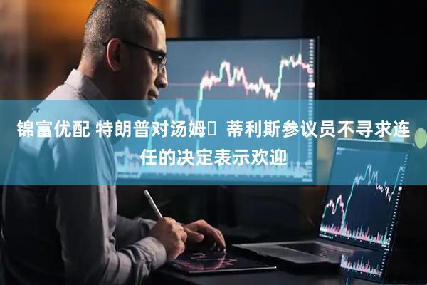 锦富优配 特朗普对汤姆・蒂利斯参议员不寻求连任的决定表示欢迎