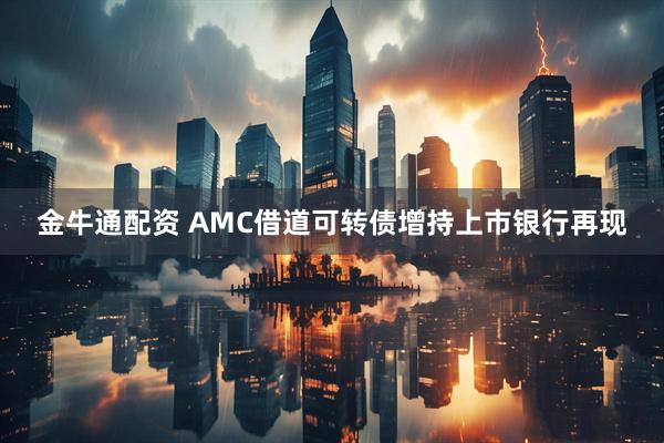金牛通配资 AMC借道可转债增持上市银行再现