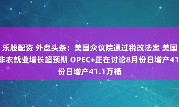 乐股配资 外盘头条：美国众议院通过税改法案 美国6月份非农就业增长超预期 OPEC+正在讨论8月份日增产41.1万桶