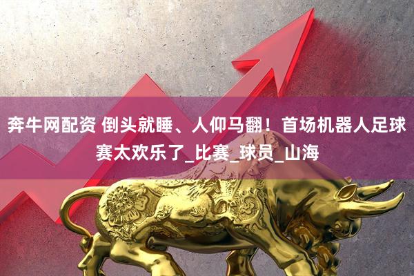 奔牛网配资 倒头就睡、人仰马翻！首场机器人足球赛太欢乐了_比赛_球员_山海