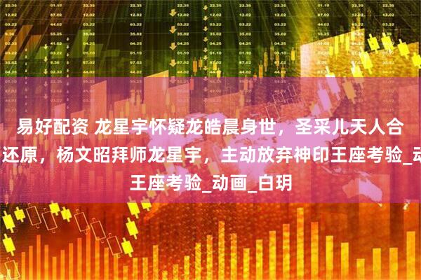 易好配资 龙星宇怀疑龙皓晨身世，圣采儿天人合一名场面还原，杨文昭拜师龙星宇，主动放弃神印王座考验_动画_白玥
