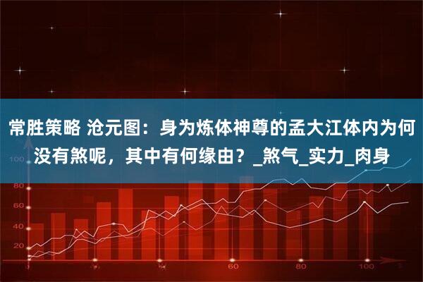 常胜策略 沧元图：身为炼体神尊的孟大江体内为何没有煞呢，其中有何缘由？_煞气_实力_肉身