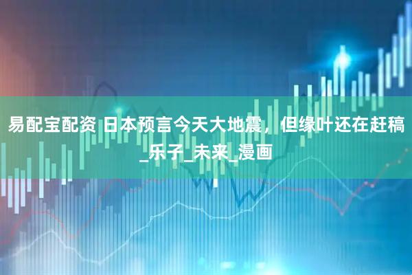 易配宝配资 日本预言今天大地震，但缘叶还在赶稿_乐子_未来_漫画