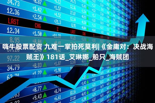 嗨牛股票配资 九难一掌拍死莫利|《金庸对：决战海贼王》181话_艾琳娜_船只_海贼团