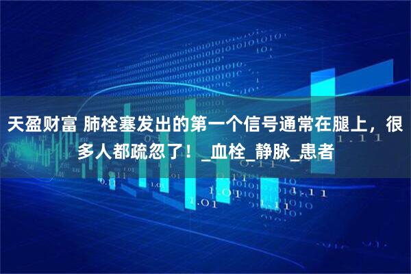 天盈财富 肺栓塞发出的第一个信号通常在腿上，很多人都疏忽了！_血栓_静脉_患者