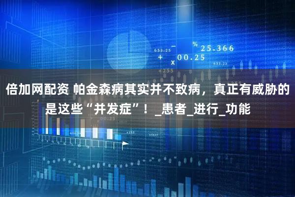 倍加网配资 帕金森病其实并不致病，真正有威胁的是这些“并发症”！_患者_进行_功能