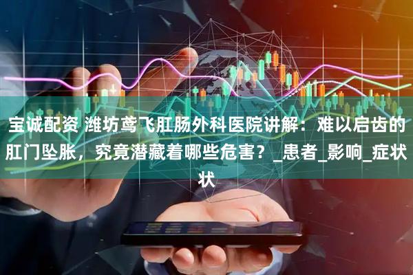 宝诚配资 潍坊鸢飞肛肠外科医院讲解：难以启齿的肛门坠胀，究竟潜藏着哪些危害？_患者_影响_症状