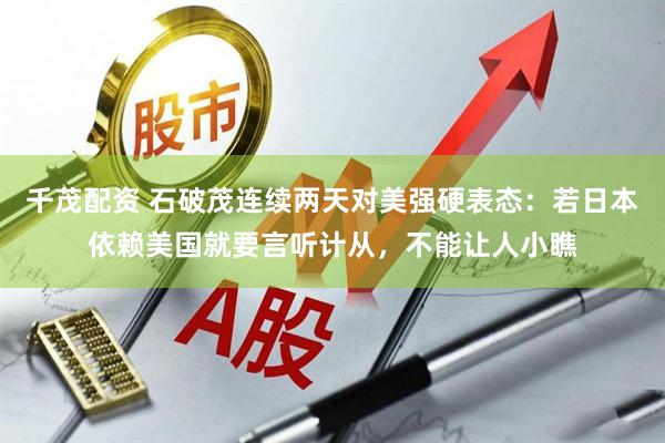 千茂配资 石破茂连续两天对美强硬表态：若日本依赖美国就要言听计从，不能让人小瞧