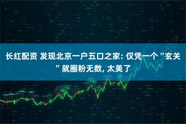 长红配资 发现北京一户五口之家: 仅凭一个“玄关”就圈粉无数, 太美了