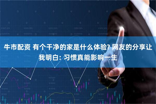 牛市配资 有个干净的家是什么体验? 网友的分享让我明白: 习惯真能影响一生