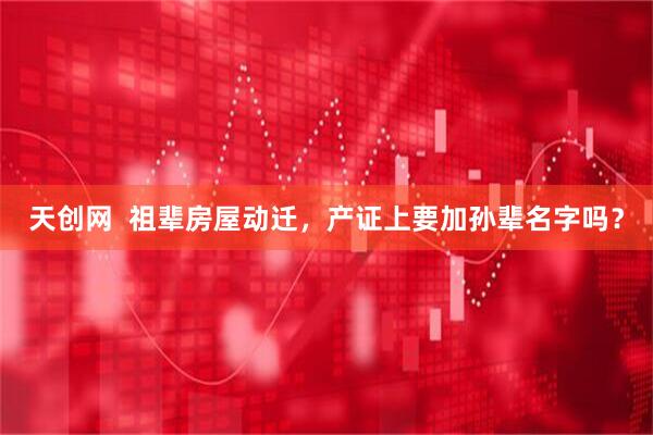 天创网  祖辈房屋动迁，产证上要加孙辈名字吗？