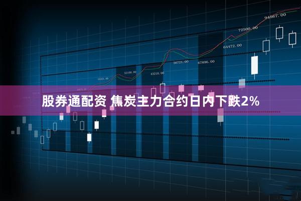 股券通配资 焦炭主力合约日内下跌2%