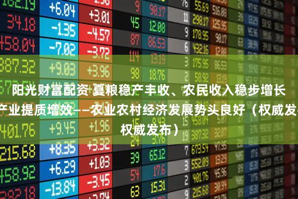 阳光财富配资 夏粮稳产丰收、农民收入稳步增长、产业提质增效——农业农村经济发展势头良好（权威发布）