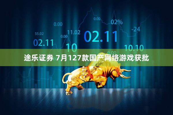 途乐证券 7月127款国产网络游戏获批