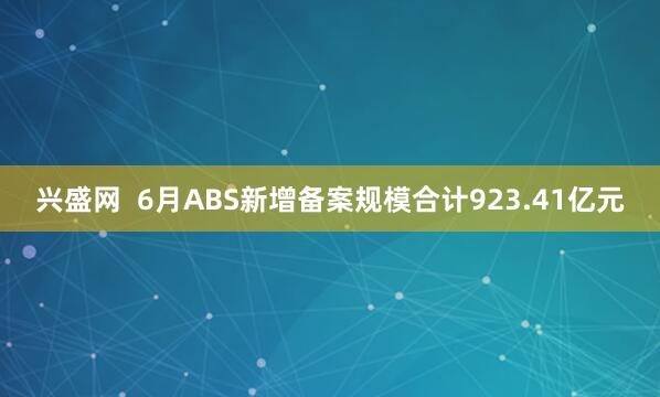 兴盛网  6月ABS新增备案规模合计923.41亿元