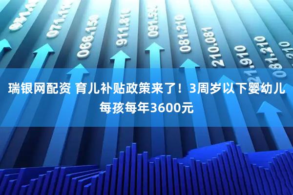 瑞银网配资 育儿补贴政策来了！3周岁以下婴幼儿每孩每年3600元
