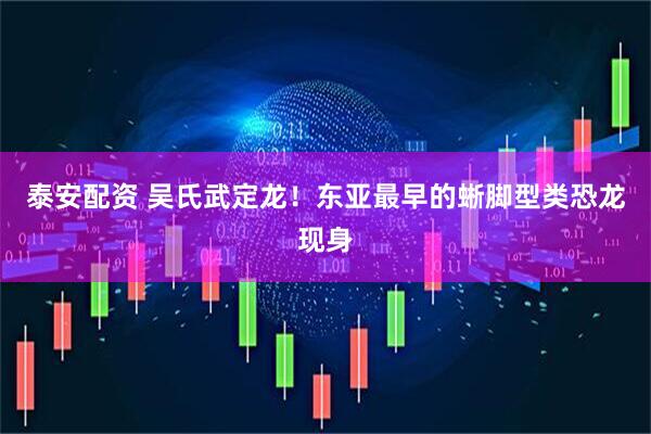 泰安配资 吴氏武定龙！东亚最早的蜥脚型类恐龙现身