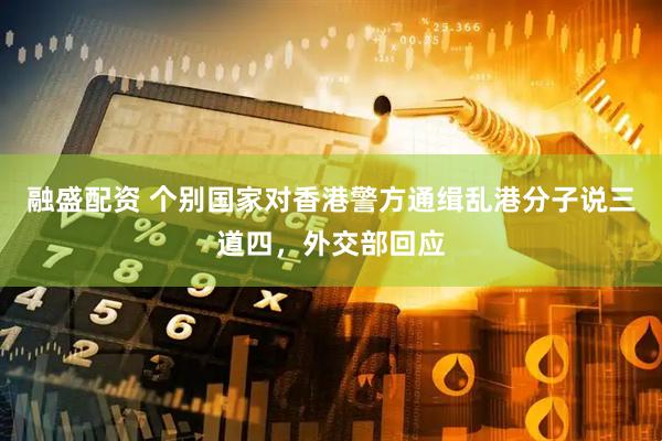 融盛配资 个别国家对香港警方通缉乱港分子说三道四，外交部回应