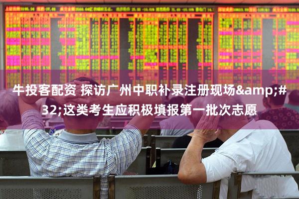 牛投客配资 探访广州中职补录注册现场&#32;这类考生应积极填报第一批次志愿