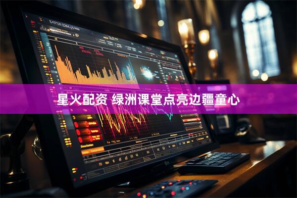 星火配资 绿洲课堂点亮边疆童心