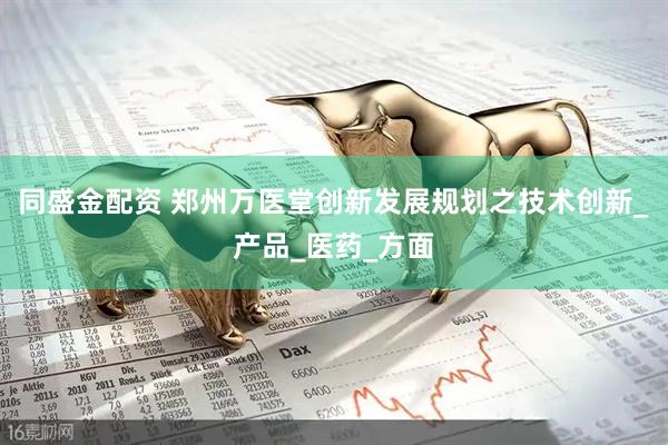 同盛金配资 郑州万医堂创新发展规划之技术创新_产品_医药_方面