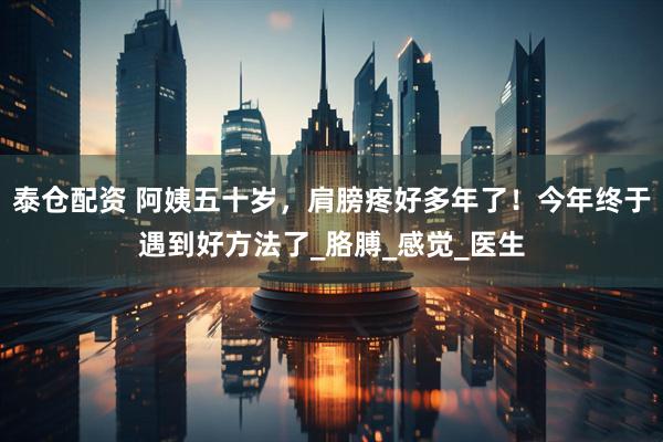 泰仓配资 阿姨五十岁，肩膀疼好多年了！今年终于遇到好方法了_胳膊_感觉_医生