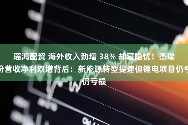 瑶鸿配资 海外收入劲增 38% 却藏隐忧！杰瑞股份营收净利双增背后：新能源转型提速但锂电项目仍亏损