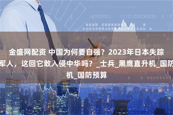 金盛网配资 中国为何要自强？2023年日本失踪一批军人，这回它敢入侵中华吗？_士兵_黑鹰直升机_国防预算