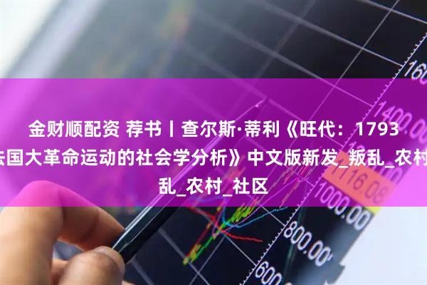 金财顺配资 荐书丨查尔斯·蒂利《旺代：1793年反法国大革命运动的社会学分析》中文版新发_叛乱_农村_社区