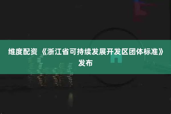 维度配资 《浙江省可持续发展开发区团体标准》发布
