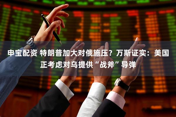 申宝配资 特朗普加大对俄施压？万斯证实：美国正考虑对乌提供“战斧”导弹