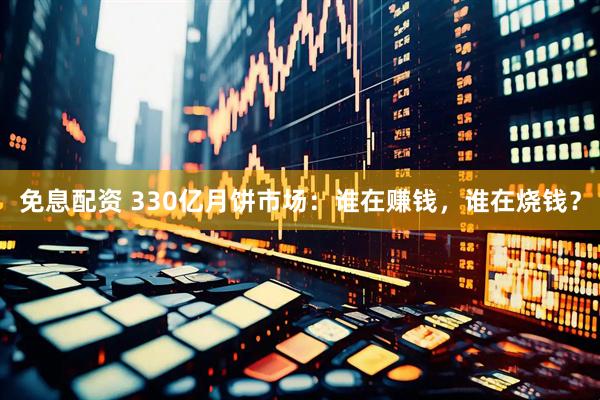 免息配资 330亿月饼市场：谁在赚钱，谁在烧钱？