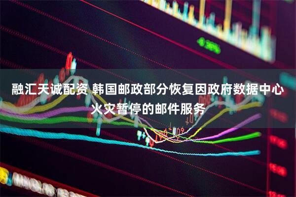 融汇天诚配资 韩国邮政部分恢复因政府数据中心火灾暂停的邮件服务