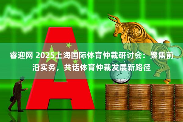 睿迎网 2025上海国际体育仲裁研讨会：聚焦前沿实务，共话体育仲裁发展新路径
