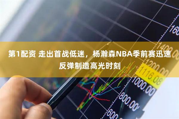 第1配资 走出首战低迷，杨瀚森NBA季前赛迅速反弹制造高光时刻
