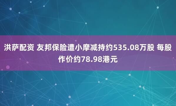 洪萨配资 友邦保险遭小摩减持约535.08万股 每股作价约78.98港元