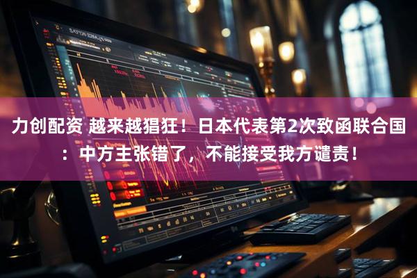 力创配资 越来越猖狂!日本代表第2次致函联合国:中方主张错了,不能接受我方谴责!