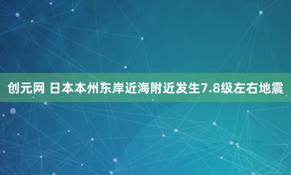 创元网 日本本州东岸近海附近发生7.8级左右地震