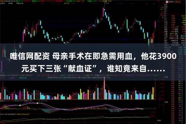 唯信网配资 母亲手术在即急需用血,他花3900元买下三张“献血证”,谁知竟来自……