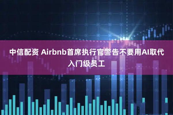 中信配资 Airbnb首席执行官警告不要用AI取代入门级员工