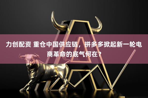 力创配资 重仓中国供应链，拼多多掀起新一轮电商革命的底气何在？