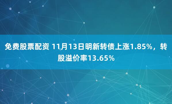 免费股票配资 11月13日明新转债上涨1.85%，转股溢价率13.65%