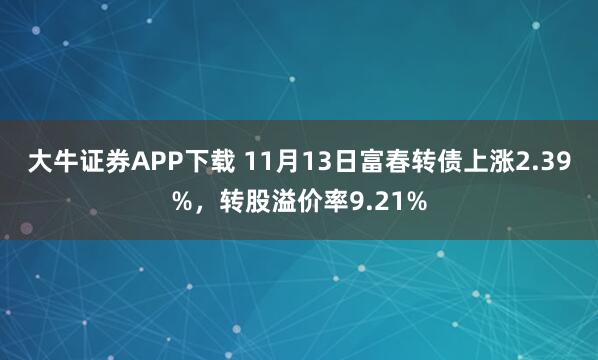 大牛证券APP下载 11月13日富春转债上涨2.39%，转股溢价率9.21%