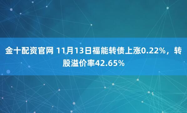 金十配资官网 11月13日福能转债上涨0.22%，转股溢价率42.65%
