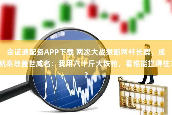 金证通配资APP下载 两次大战撅断两杆长槊，成就秦琼盖世威名：我用六十斤大铁枪，看谁能拦得住？