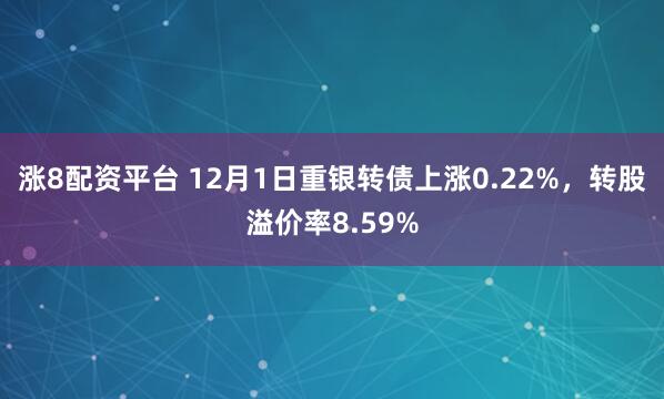 涨8配资平台 12月1日重银转债上涨0.22%，转股溢价率8.59%